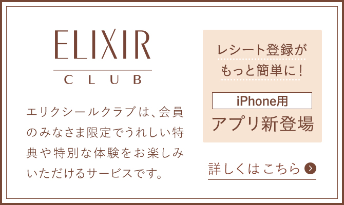 エリクシールクラブは、会員のみなさま限定でうれしい特典や特別な体験をお楽しみいただけるサービスです。 詳しくはこちら