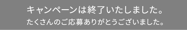 キャンペーンは終了いたしました。たくさんのご応募ありがとうございました。