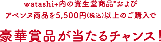 watashi+内の資生堂商品*およびアベンヌ商品を5,500円(税込)以上のご購入で豪華賞品が当たるチャンス！