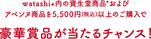 watashi+内の資生堂商品*およびアベンヌ商品を5,500円(税込)以上のご購入で豪華賞品が当たるチャンス!
