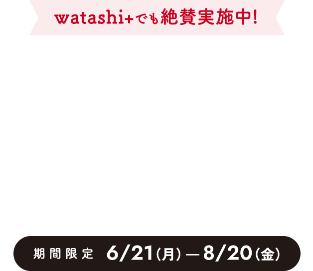 選んで当たる 豪華プレゼントキャンペーン 日常がもっと楽しくなる景品が当たるチャンスも！ 期間限定 6/21（月）～8/20（金）