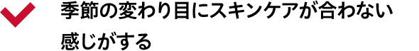 季節の変わり目にスキンケアが合わない感じがする