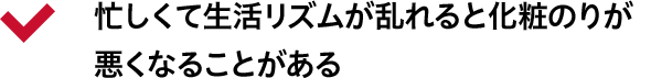 忙しくて生活リズムが乱れると化粧のりが悪くなることがある