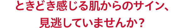 ときどき感じる肌からのサイン、見逃していませんか？