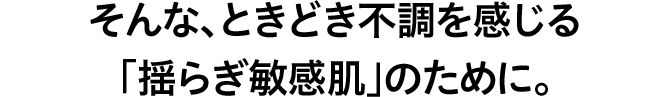 そんな、ときどき不調を感じる「揺らぎ敏感肌」のために。