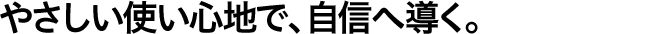 やさしい使い心地で、自信へ導く。