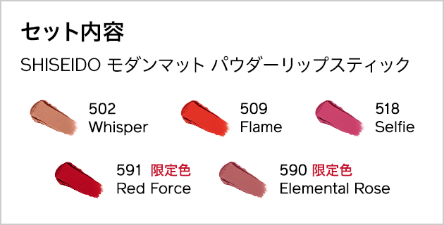 セット内容 SHISEIDO モダンマット パウダーリップスティック 502 Whisper / 509 Flame / 518 Selfie / 限定色 591 Red Force / 限定色 590 Elemental Rose