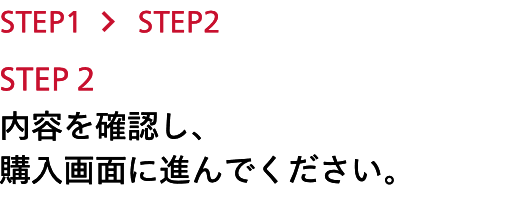 STEP1>STEP2 STEP2内容を確認し、購入画面に進んでください。