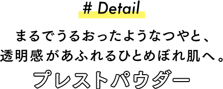 #Detail まるでうるおったようなつやと、透明感があふれるひとめぼれ肌へ。プレストパウダー