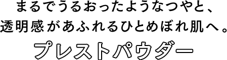 まるでうるおったようなつやと、透明感があふれるひとめぼれ肌へ。プレストパウダー