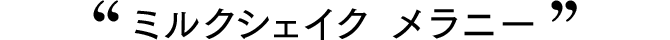 ミルクシェイク　メラニー