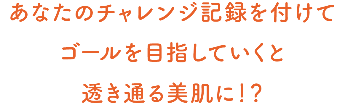 あなたのチャレンジ記録を付けてゴールを目指していくと透き通る美肌に！？