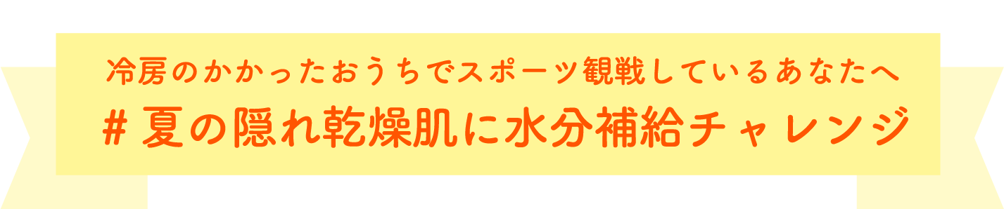 Personal Beauty Challenge 冷房のかかったおうちでスポーツ観戦しているあなたへ #夏の隠れ乾燥肌に水分補給チャレンジ