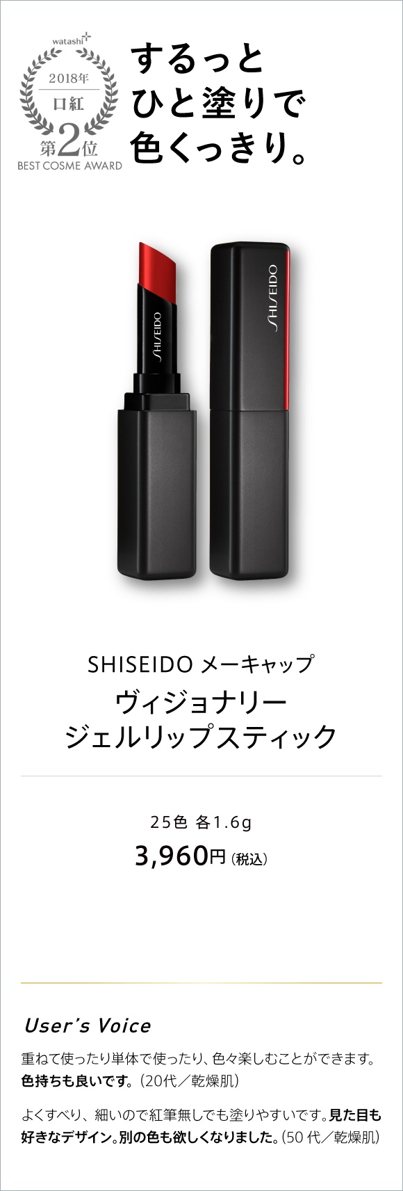 watashi+ 2018 口紅 第2位 BEST COSME AWARD するっとひと塗りで色くっきり。 SHISEIDO メーキャップ ヴィジョナリー ジェルリップスティック 25色 各1.6G 3,960円(税込)