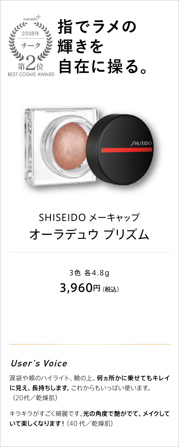 watashi+ 2018 チーク 第2位 BEST COSME AWARD 指でラメの輝きを自在に操る。 SHISEIDO メーキャップ オーラデュウ プリズム 3色 各4.8G 3,960円(税込)