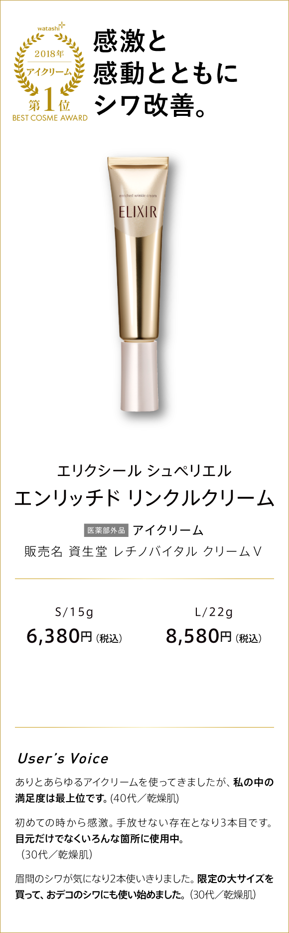 watashi+ 2018 アイクリーム 第1位 BEST COSME AWARD 感激と感動とともにシワ改善。 エリクシール シュペリエル エンリッチド リンクルクリーム 医薬部外品 アイクリーム 販売名 資生堂 レチノバイタル クリームV S/15g 6,380円(税込) L/22g 8,580円(税込)