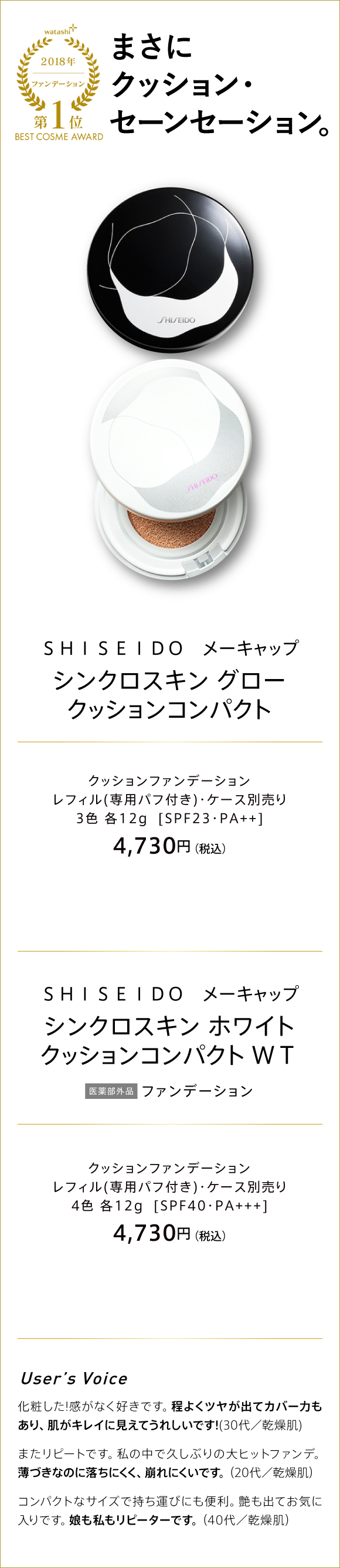 watashi+ 2018 ファンデーション 第1位 BEST COSME AWARD まさにクッション・セーンセーション。 SHISEIDO メーキャップ シンクロスキン グロー クッションコンパクト クッションファンデーション レフィル(専用パフ付き)・ケース別売り 3色 各12g [SPF23・PA++] 4,730円(税込)　SHISEIDO メーキャップ シンクロスキン ホワイト クッションコンパクト WT 医薬部外品 ファンデーション クッションファンデーション レフィル(専用パフ付き)・ケース別売り 4色 各12g [SPF40・PA+++] 4,730円(税込)