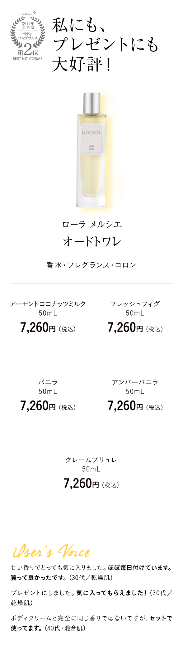 watashi+2019年上半期ボディ・フレグランス第2位BEST HIT COSME 私にも、プレゼントにも大好評！ ローラ メルシエ　オードトワレ 香水・フレグランス・コロン アーモンドココナッツミルク・フレッシュフィグ・バニラ・アンバーバニラ・クレームブリュレ各50mL　7,260円 （税込）User's Voice 甘い香りでとっても気に入りました。ほぼ毎日付けています。買って良かったです。（30代／乾燥肌）プレゼントにしました。気に入ってもらえました！（30代／乾燥肌）ボディクリームと完全に同じ香りではないですが、セットで使ってます。（40代・混合肌）