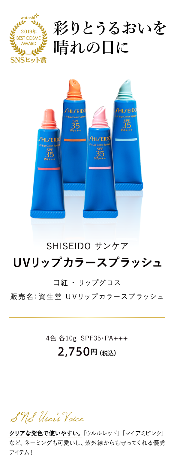 SNSヒット賞 彩りとうるおいを晴れの日に SHISEIDO サンケア UVリップカラースプラッシュ 販売名：資生堂 ＵＶリップカラースプラッシュ 4色 各10g 2,750円 （税込）