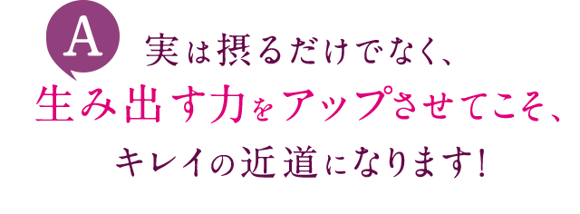 A 実は摂るだけでなく、生み出す力をアップさせてこそ、キレイの近道になります！