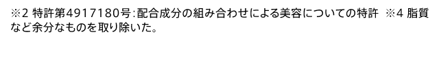※2 特許第4917180号：配合成分の組み合わせによる美容についての特許  ※4 脂質など余分なものを取り除いた。
