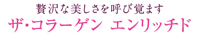 贅沢な美しさを呼び覚ます。ザ・コラーゲン エンリッチド