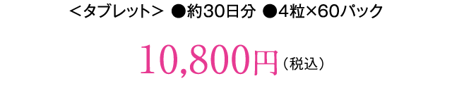 ＜タブレット＞ ●約30日分 ●4粒×60パック 10,800円（税込）