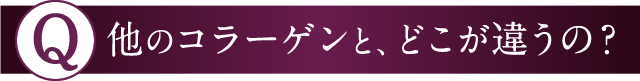 Q 他のコラーゲンと、どこが違うの？