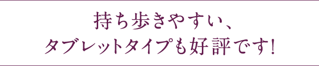  持ち歩きやすい、タブレットタイプも好評です！