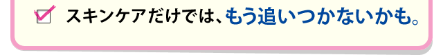 スキンケアだけでは、もう追いつかないかも。