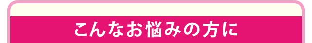 こんなお悩みの方に