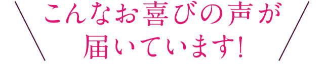 こんなお喜びの声が届いています!