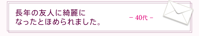 長年の友人に綺麗になったとほめられました。40代