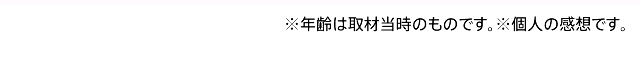 ※年齢は取材当時のものです。※個人の感想です。