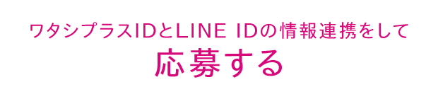 ワタシプラスIDとLINE IDの情報連携をして 応募する