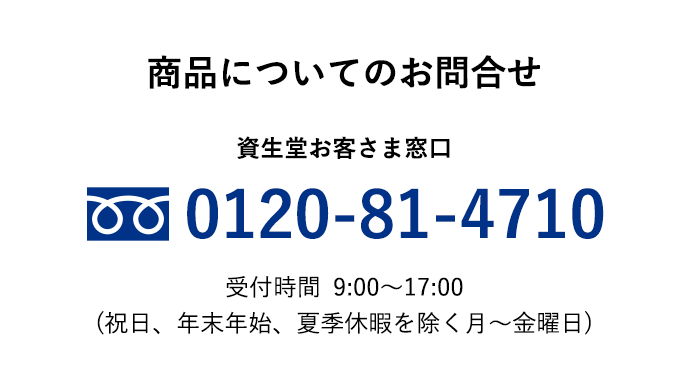 商品についてのお問合せ 資生堂お客さま窓口 0120-81-4710 受付時間 9:00～17:00（祝日、年末年始、夏季休暇を除く月～金曜日）