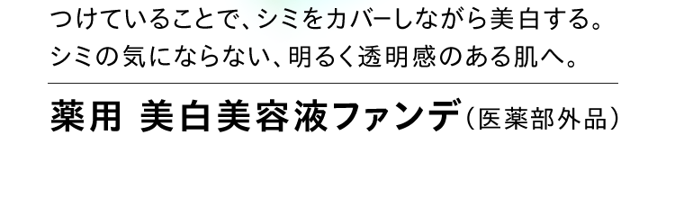 つけていることで、シミをカバーしながら美白する。シミの気にならない、明るく透明感のある肌へ。 薬用 美白美容液ファンデ（医薬部外品）