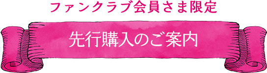 ファンクラブ会員さま限定 先行購入のご案内