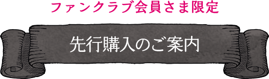 ファンクラブ会員さま限定 先行購入のご案内