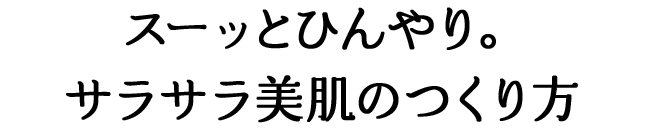 スーッとひんやり。サラサラ美肌のつくり方