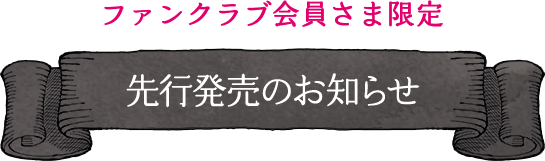 ファンクラブ会員さま限定 先行発売のお知らせ
