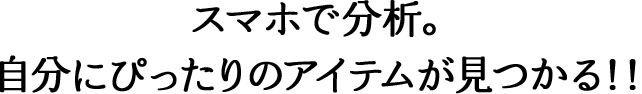 スマホで分析。自分にぴったりのアイテムが見つかる！