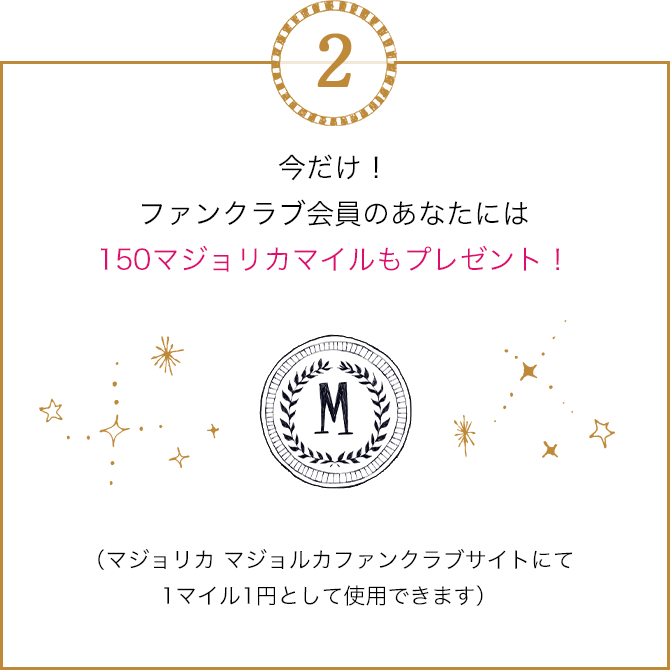 今だけ！ファンクラブ会員のあなたには150マジョリカマイルもプレゼント！（マジョリカ マジョルカファンクラブサイトにて1マイル1円として使用できます）