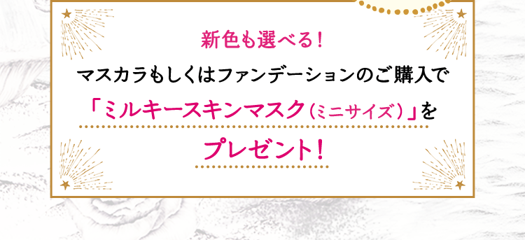 新色も選べる！マスカラもしくはファンデーションのご購入で「ミルキースキンマスク（ミニサイズ）」をプレゼント！