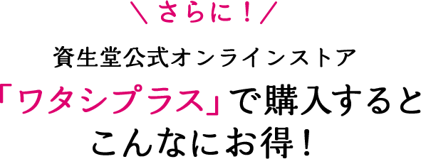 さらに！ 資生堂オンラインストア「ワタシプラス 」で購入するとこんなにお得！