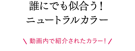 誰にでも似合う！ニュートラルカラー 動画内で紹介されたカラー！