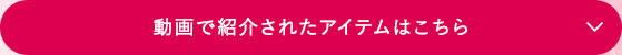 動画で紹介されたアイテムはこちら