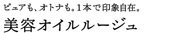 ピュアも、オトナも。1本で印象自在。美容オイルルージュ