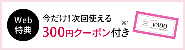 Web 特典 今だけ！商品ご購入で 次回使える300円クーポン付き※1