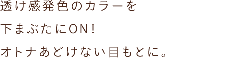 透け感発色のカラーを 下まぶたにON！ オトナあどけない目もとに。